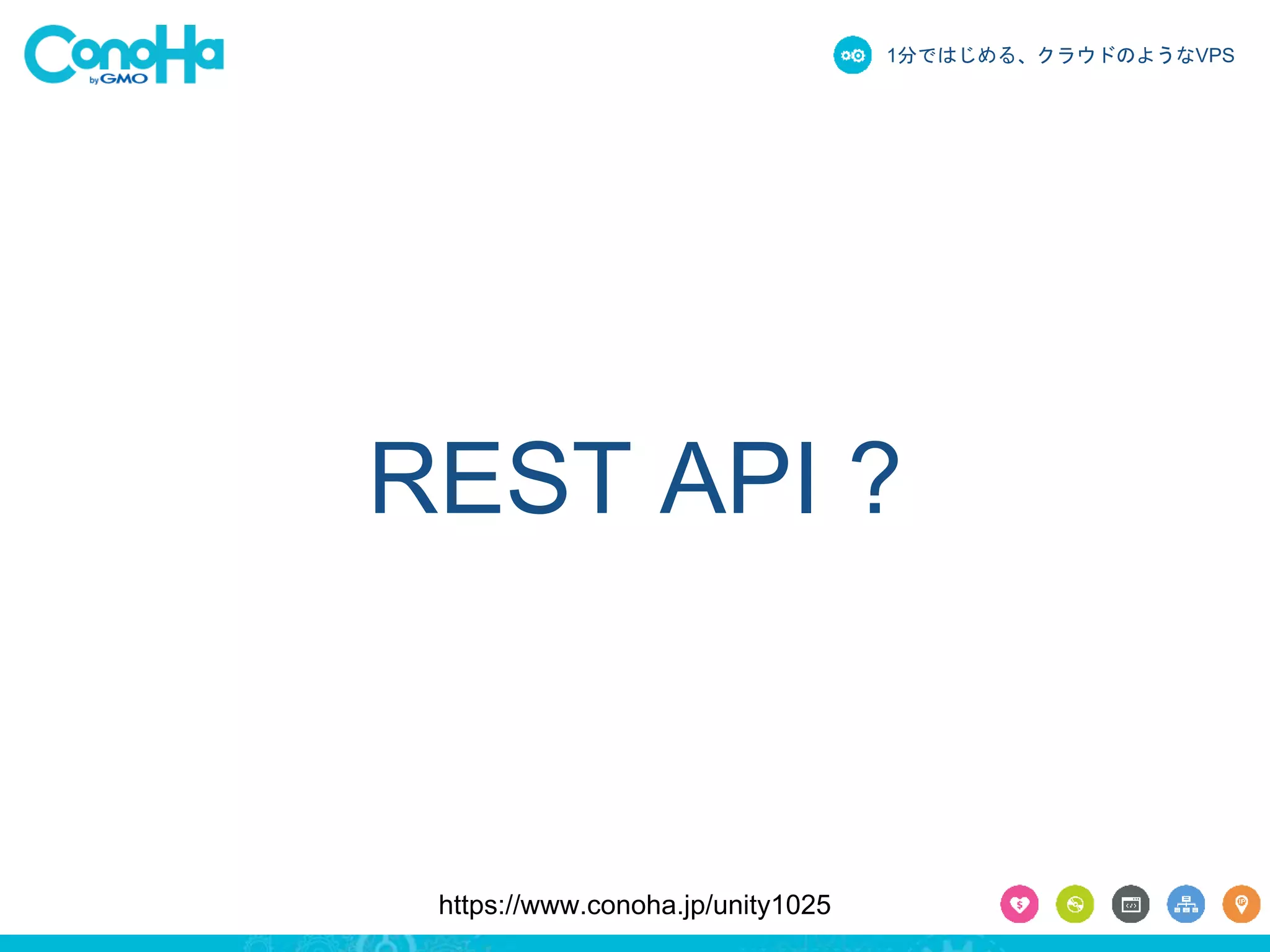 1分ではじめる、クラウドのようなVPS 
REST API ? 
https://www.conoha.jp/unity1025 
 