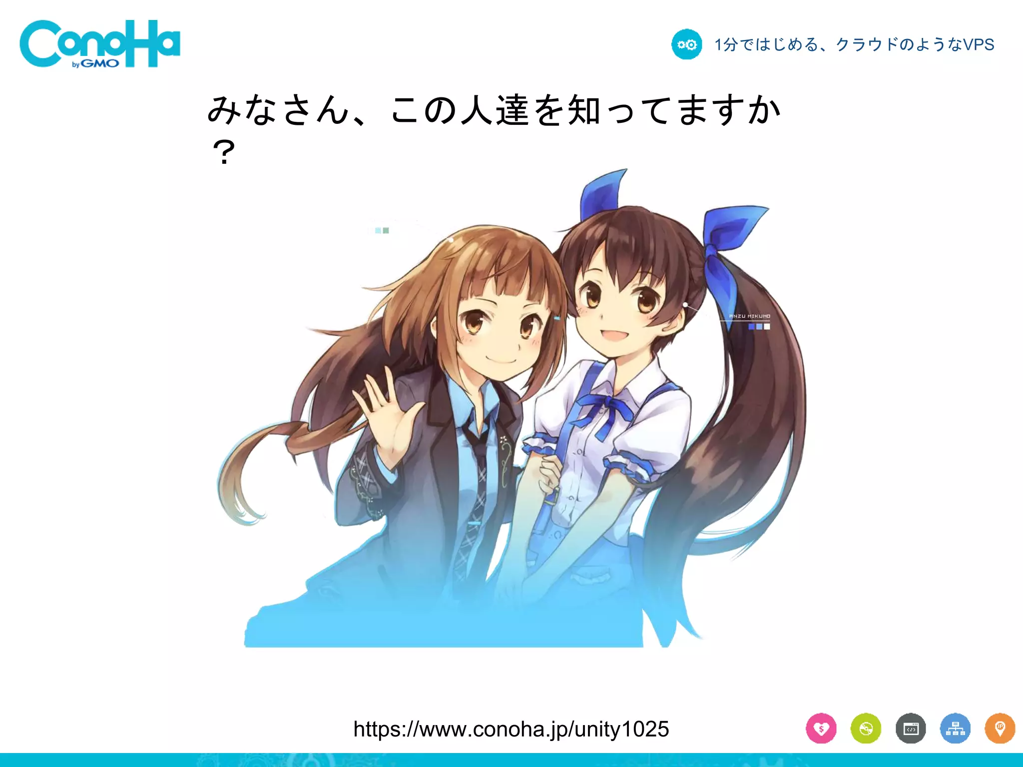 1分ではじめる、クラウドのようなVPS 
みなさん、この人達を知ってますか 
？ 
https://www.conoha.jp/unity1025 
 