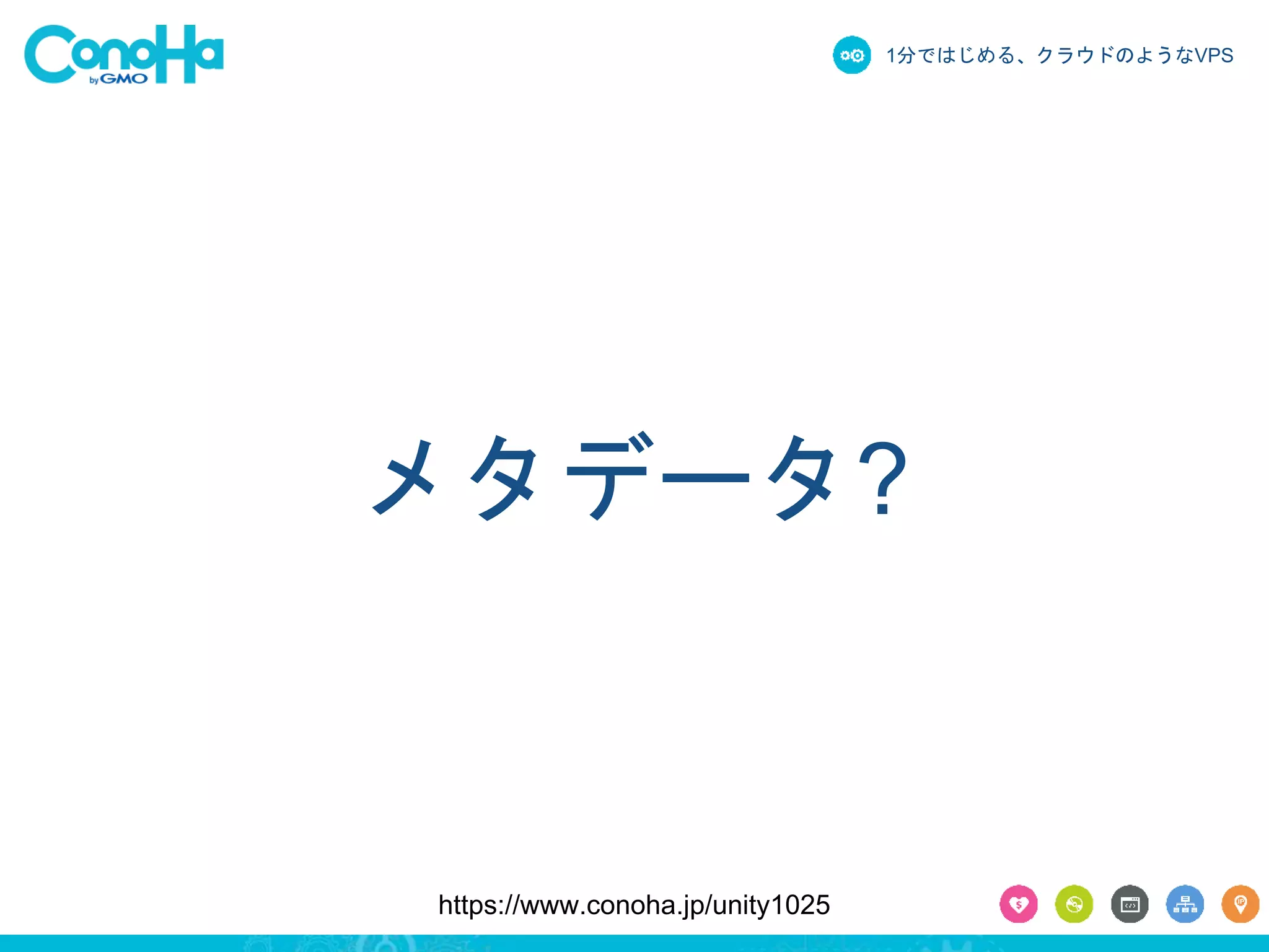 1分ではじめる、クラウドのようなVPS 
メタデータ? 
https://www.conoha.jp/unity1025 
 