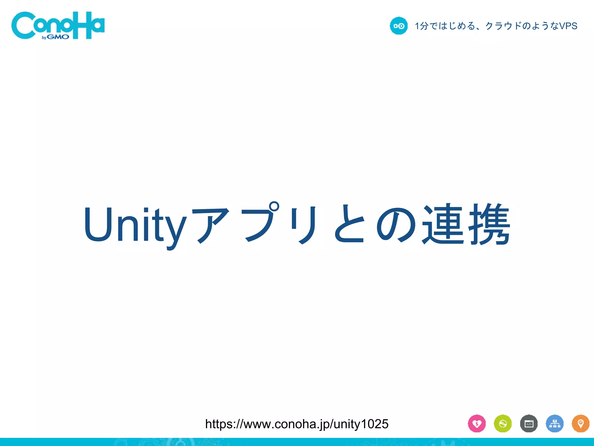 1分ではじめる、クラウドのようなVPS 
Unityアプリとの連携 
https://www.conoha.jp/unity1025 
 
