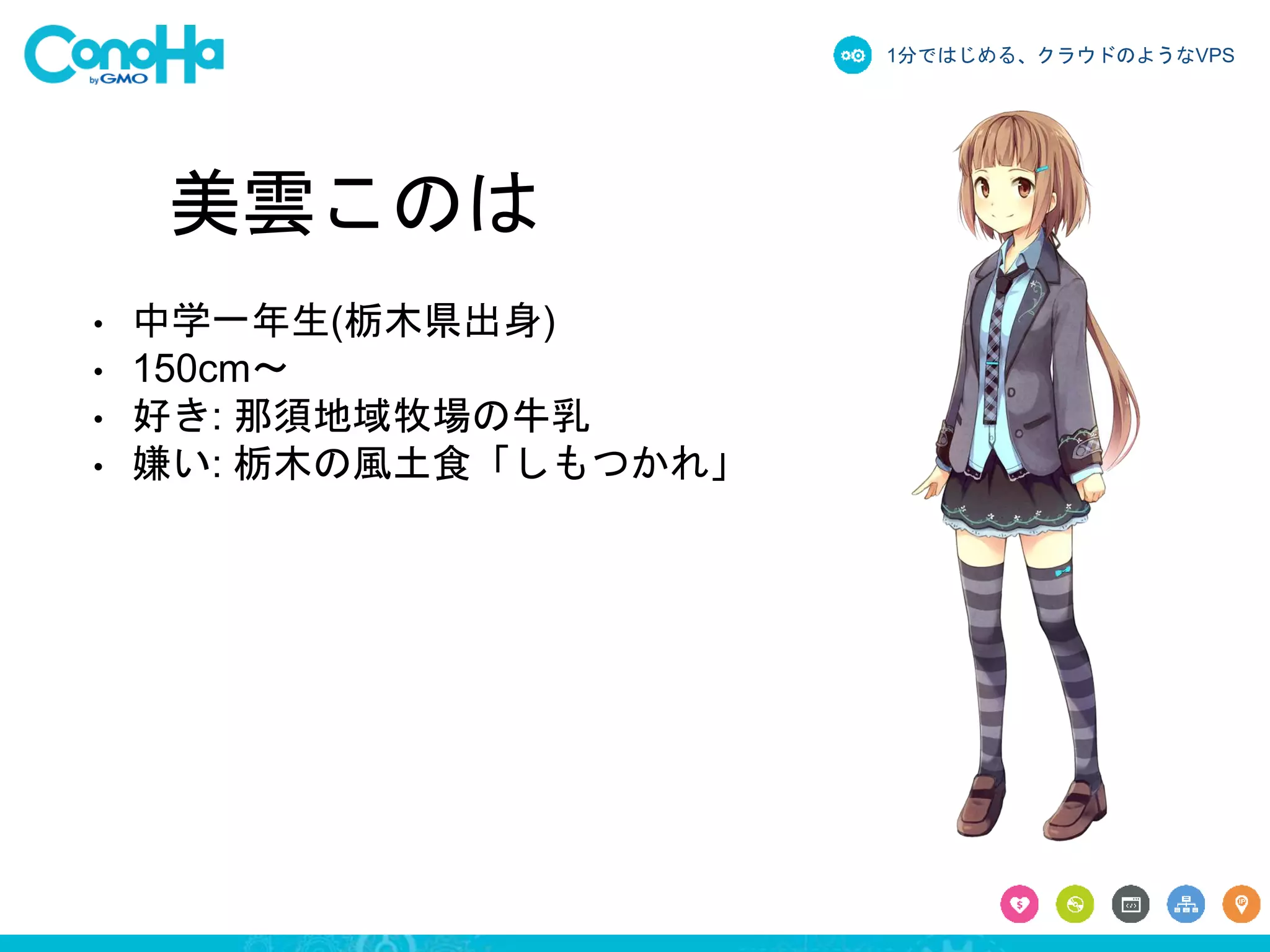 1分ではじめる、クラウドのようなVPS 
美雲このは 
• 中学一年生(栃木県出身) 
• 150cm〜 
• 好き: 那須地域牧場の牛乳 
• 嫌い: 栃木の風土食「しもつかれ」 
 