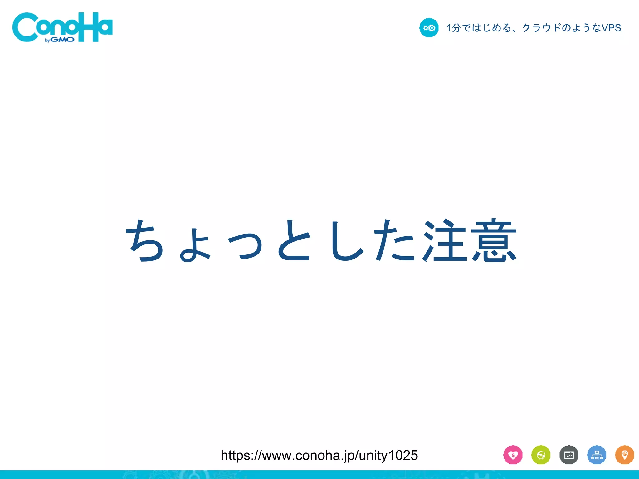 1分ではじめる、クラウドのようなVPS 
ちょっとした注意 
https://www.conoha.jp/unity1025 
 
