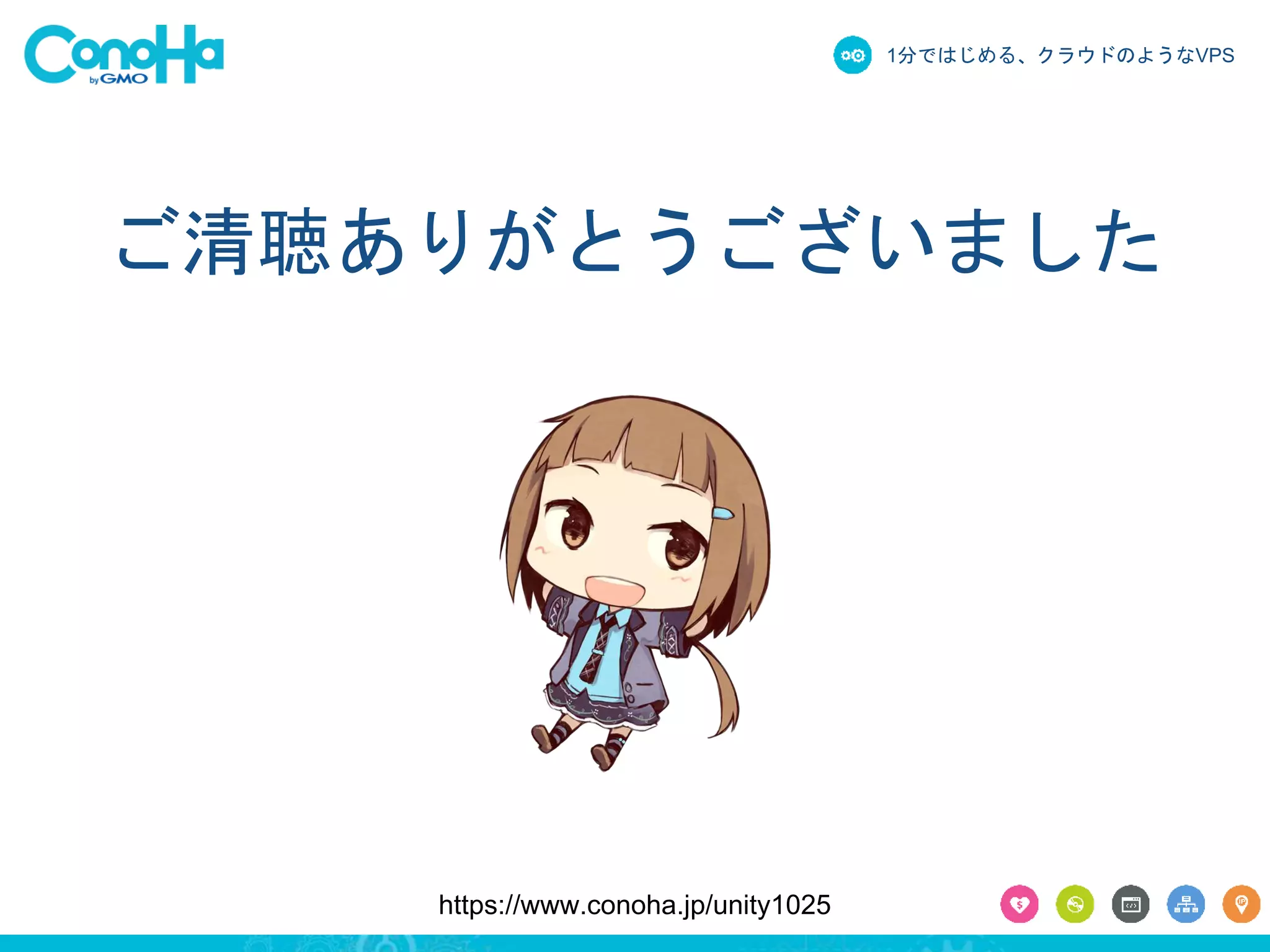 1分ではじめる、クラウドのようなVPS 
ご清聴ありがとうございました 
https://www.conoha.jp/unity1025 
