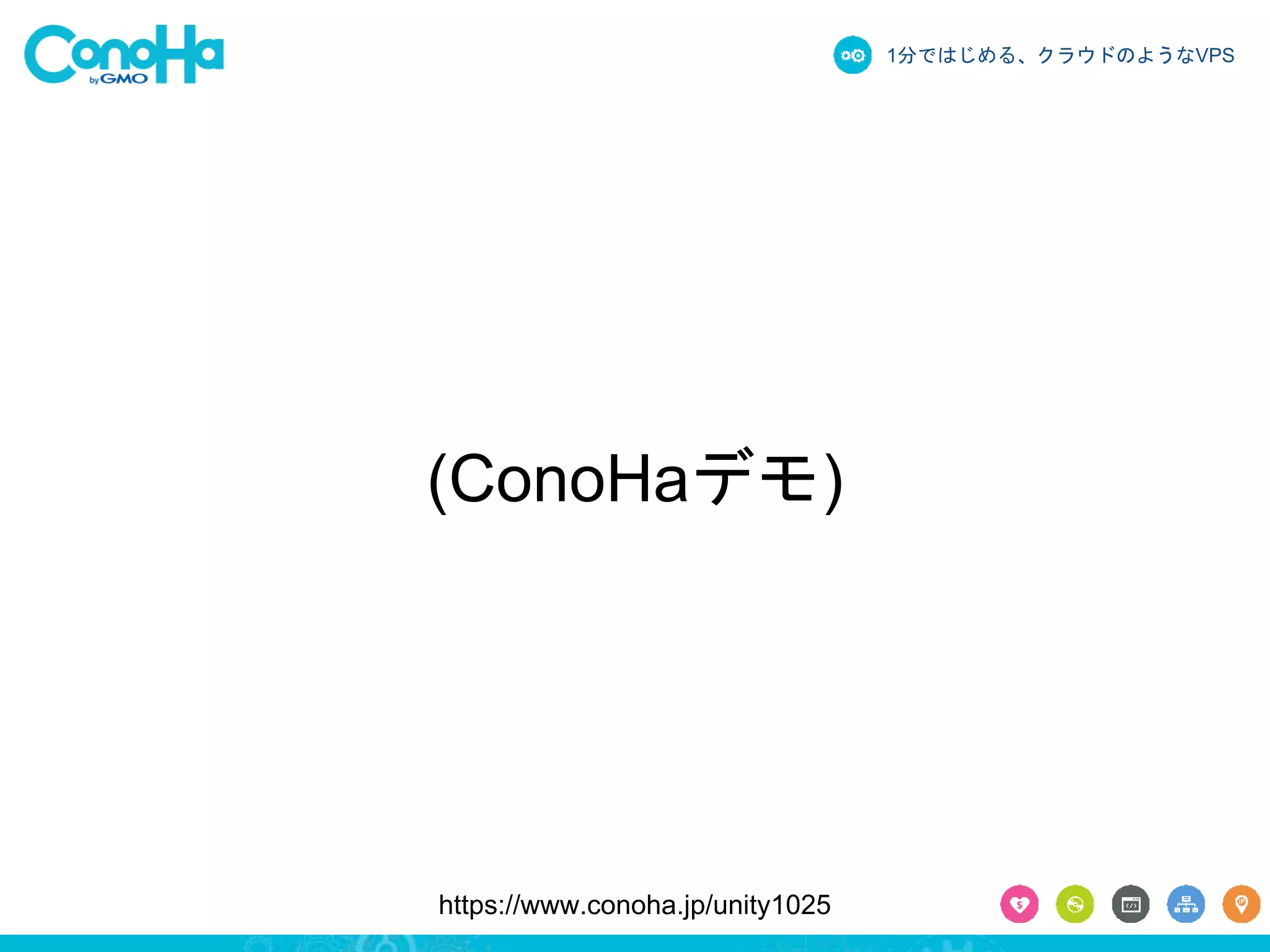1分ではじめる、クラウドのようなVPS 
(ConoHaデモ) 
https://www.conoha.jp/unity1025 
 