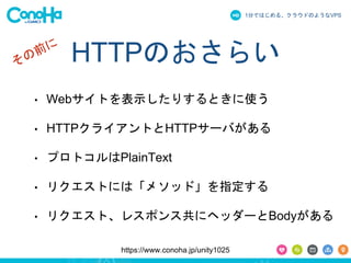 1֤ǤϤ롢饦ɤΤ褦ʳձʳ 
HTTPΤ餤 
? WebȤʾꤹȤʹ 
? HTTP饤ȤHTTP`Ф 
? ץȥPlainText 
? ꥯȤˤϡ᥽åɡָ 
? ꥯȡ쥹ݥ󥹹˥إå`Body 
https://www.conoha.jp/unity1025 
 