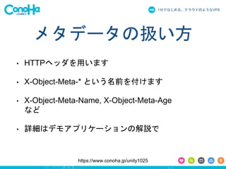 1֤ǤϤ롢饦ɤΤ褦ʳձʳ 
᥿ǩ`ΒQ 
? HTTPإåäޤ 
? X-Object-Meta-* Ȥǰ򸶤ޤ 
? X-Object-Meta-Name, X-Object-Meta-Age 
ʤ 
? Ԕϥǥ⥢ץꥱ`νh 
https://www.conoha.jp/unity1025 
 