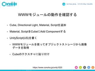 1֤ǤϤ롢饦ɤΤ褦ʳձʳ 
WWW⥸`΄_J 
? Cube, Directional Light, Material, Script׷ 
? Material, ScriptCubeAdd Component 
? UnityScript(US) 
? WWW⥸`ʹäƥ֥ȥȥ`黭 
ǩ`ȡ 
? CubeΥƥN긶 
https://www.conoha.jp/unity1025 
 