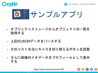 1֤ǤϤ롢饦ɤΤ褦ʳձʳ 
ץ륢ץ 
? ֥ȥȥ`饪֥ȤһE 
ȡä 
? ӛJSONǩ`ѩ` 
? ΥꥹȤԪ˥Ф椨ܥO 
? ˻Υ᥿ǩ`ץե`ȤƱʾ 
 
https://www.conoha.jp/unity1025 
 