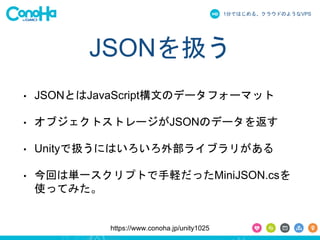 1֤ǤϤ롢饦ɤΤ褦ʳձʳ 
JSONQ 
? JSONȤJavaScriptĤΥǩ`ե`ޥå 
? ֥ȥȥ`JSONΥǩ`򷵤 
? UnityǒQˤϤⲿ饤֥꤬ 
? ؤυgһץȤXäMiniJSON.cs 
ʹäƤߤ 
https://www.conoha.jp/unity1025 
 