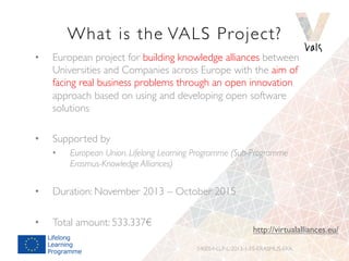 What is the VALS Project? 
• European project for building knowledge alliances between 
Universities and Companies across ...