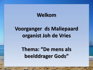 Welkom 
Voorganger ds Maliepaard 
organist Joh de Vries 
Thema: “De mens als 
beelddrager Gods” 
 