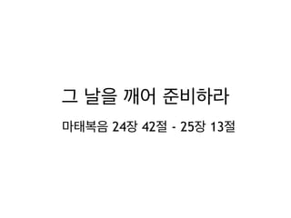 그 날을 깨어 준비하라 
마태복음 24장 42절 - 25장 13절 
 