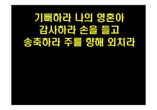 기뻐하라 나의 영혼아 
감사하라 손을 들고 
송축하라 주를 향해 외치라 
 