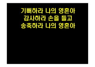 기뻐하라 나의 영혼아 
감사하라 손을 들고 
송축하라 나의 영혼아 
 