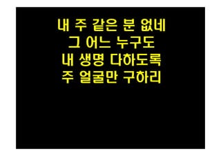 내 주 같은 분 없네 
그 어느 누구도 
내 생명 다하도록 
주 얼굴만 구하리 
 