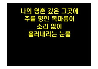 나의 영혼 깊은 그곳에 
주를 향한 목마름이 
소리 없이 
PH080553 흘러내리는 눈물 
 