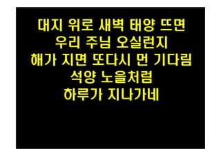 대지 위로 새벽 태양 뜨면 
우리 주님 오실런지 
해가 지면 또다시 먼 기다림 
석양 노을처럼 
하루가 지나가네 
PH080553 
 