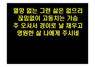 열망 없는 그런 삶은 없으리 
끊임없이 고동치는 가슴 
주 오셔서 경이로 날 채우고 
영원한 삶 나에게 주시네 
 