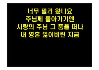 너무 멀리 왔나요 
주님께 돌아가기엔 
사랑의 주님 그 품을 떠나 
PH080553 내 영혼 잃어버린 지금 
 