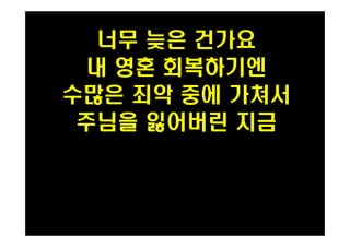 너무 늦은 건가요 
내 영혼 회복하기엔 
수많은 죄악 중에 가쳐서 
PH080553 주님을 잃어버린 지금 
 