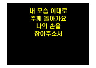 내 모습 이대로 
주께 돌아가요 
나의 손을 
PH080553 잡아주소서 
 