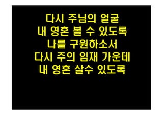 다시 주님의 얼굴 
내 영혼 볼 수 있도록 
나를 구원하소서 
다시 주의 임재 가운데 
내 영혼 살수 있도록 
PH080553 
 