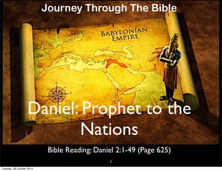 Journey Through The Bible 
Daniel: Prophet to the 
Nations 
Bible Reading: Daniel 2:1-49 (Page 625) 
1 
Tuesday, 28 October 2014 
 