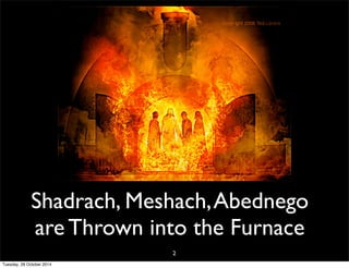 Shadrach, Meshach, Abednego 
are Thrown into the Furnace 
2 
Tuesday, 28 October 2014 
 