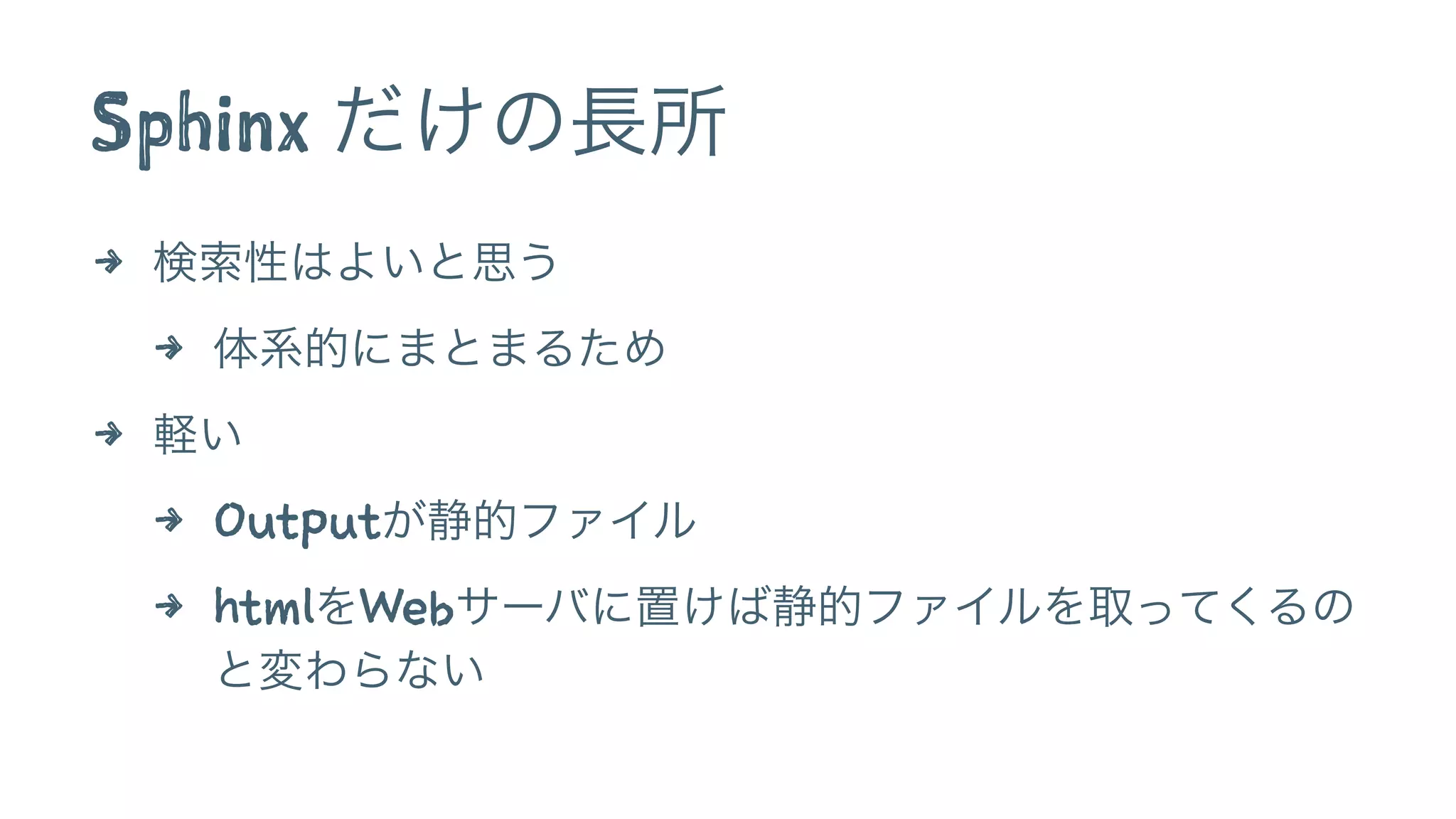 Sphinx だけの長所 
4 検索性はよいと思う 
4 体系的にまとまるため 
4 軽い 
4 Outputが静的ファイル 
4 htmlをWebサーバに置けば静的ファイルを取ってくるの 
と変わらない 
 