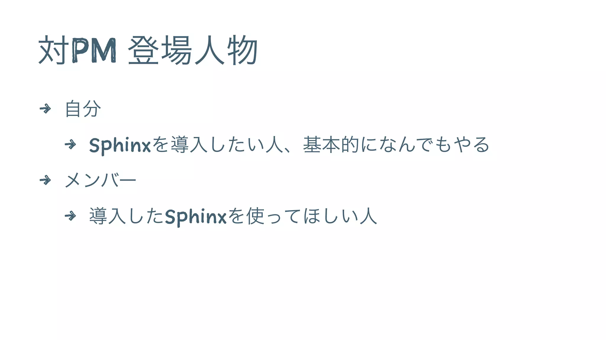 対PM 登場人物 
4 自分 
4 Sphinxを導入したい人、基本的になんでもやる 
4 メンバー 
4 導入したSphinxを使ってほしい人 
 