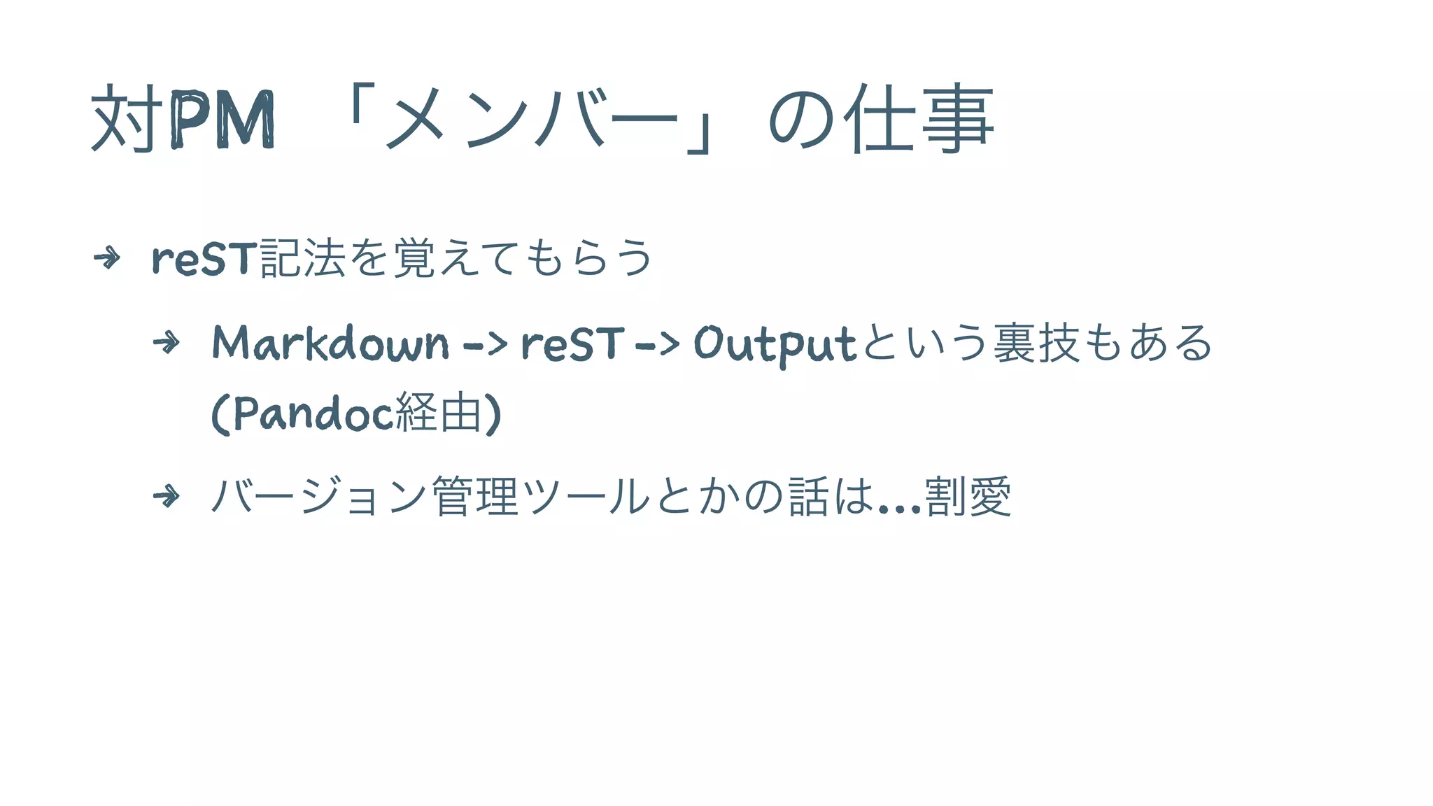 対PM 「メンバー」の仕事 
4 reST記法を覚えてもらう 
4 Markdown -> reST -> Outputという裏技もある 
(Pandoc経由) 
4 バージョン管理ツールとかの話は…割愛 
 