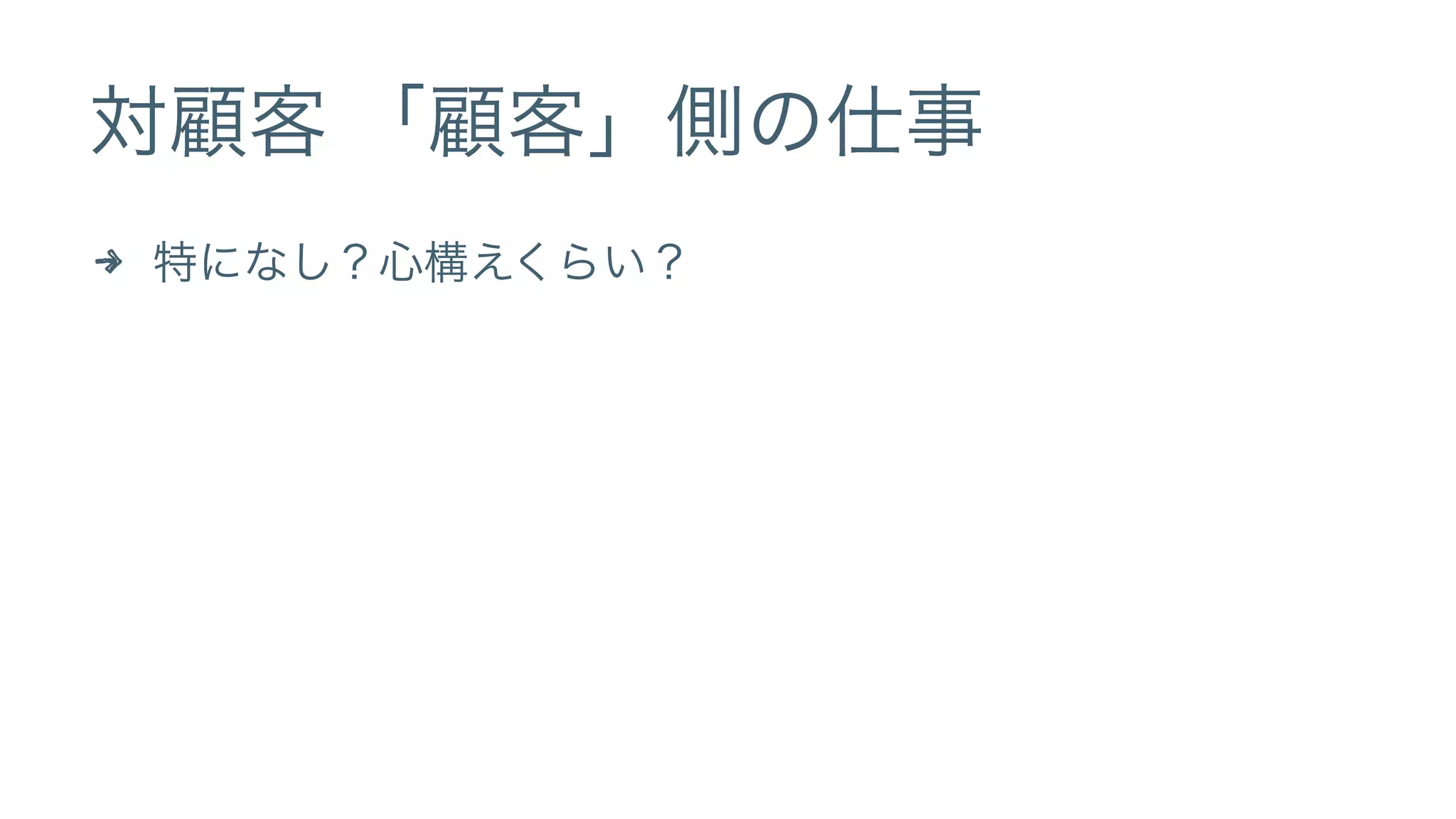 対顧客 「顧客」側の仕事 
4 特になし？心構えくらい？ 
 