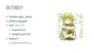 自己紹介 
4 Twitter: @kk_Ataka 
4 GitHub: gosyujin 
4 普段いるところ 
4 Kawasaki.rb 
4 Jekyllrb-ja(主催) 
4 Python力 
4 文法もまだあやしい 
 