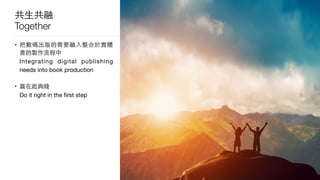 共⽣生共融
Together
• 把數碼出版的需要融⼊入整合於實體
書的製作流程中 
Integrating digital publishing
needs into book production

• 贏在起跔綫 
Do it right in the ﬁrst step
 