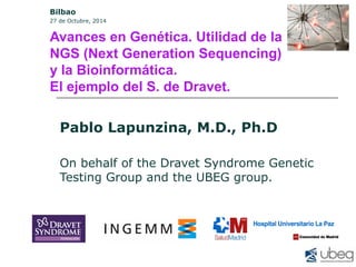 Bilbao 
27 de Octubre, 2014 
Avances en Genética. Utilidad de la 
NGS (Next Generation Sequencing) 
y la Bioinformática. 
El ejemplo del S. de Dravet. 
Pablo Lapunzina, M.D., Ph.D 
On behalf of the Dravet Syndrome Genetic 
Testing Group and the UBEG group. 
 