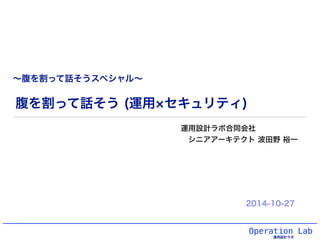 Operation Lab 
運用設計ラボ 
腹を割って話そう (運用×セキュリティ) 
運用設計ラボ合同会社 
シニアアーキテクト 波田野 裕一 
2014-10-27 
#ssmjp ～腹を割って話そうスペシャル～ 
 
