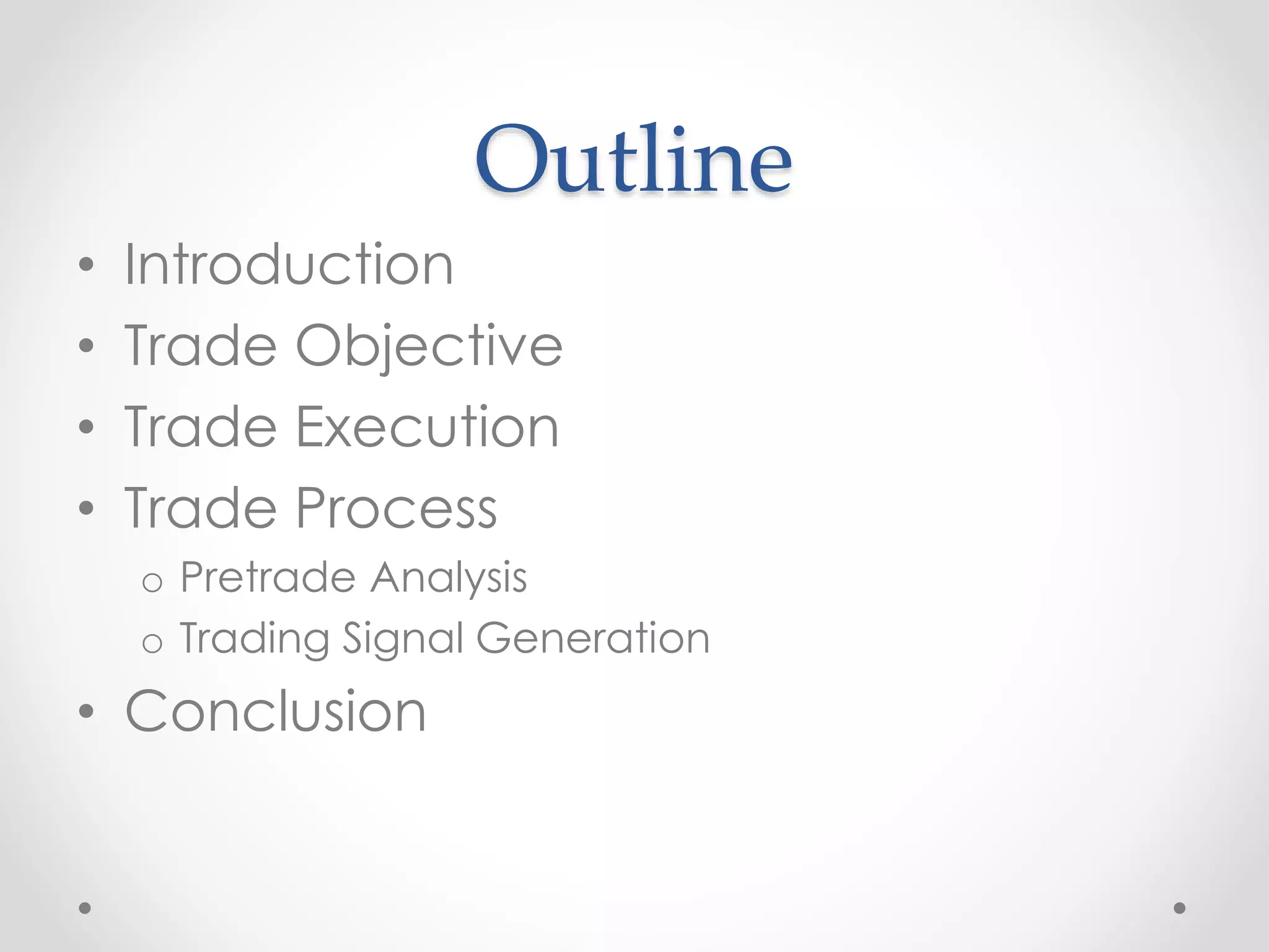 Outline
• Introduction
• Trade Objective
• Trade Execution
• Trade Process
o Pretrade Analysis
o Trading Signal Generation
• Conclusion
 