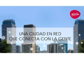 UNA CIUDAD EN RED 
QUE CONECTA CON LA GENTE 
Ayuntamiento de Gijón 2014 1 
 