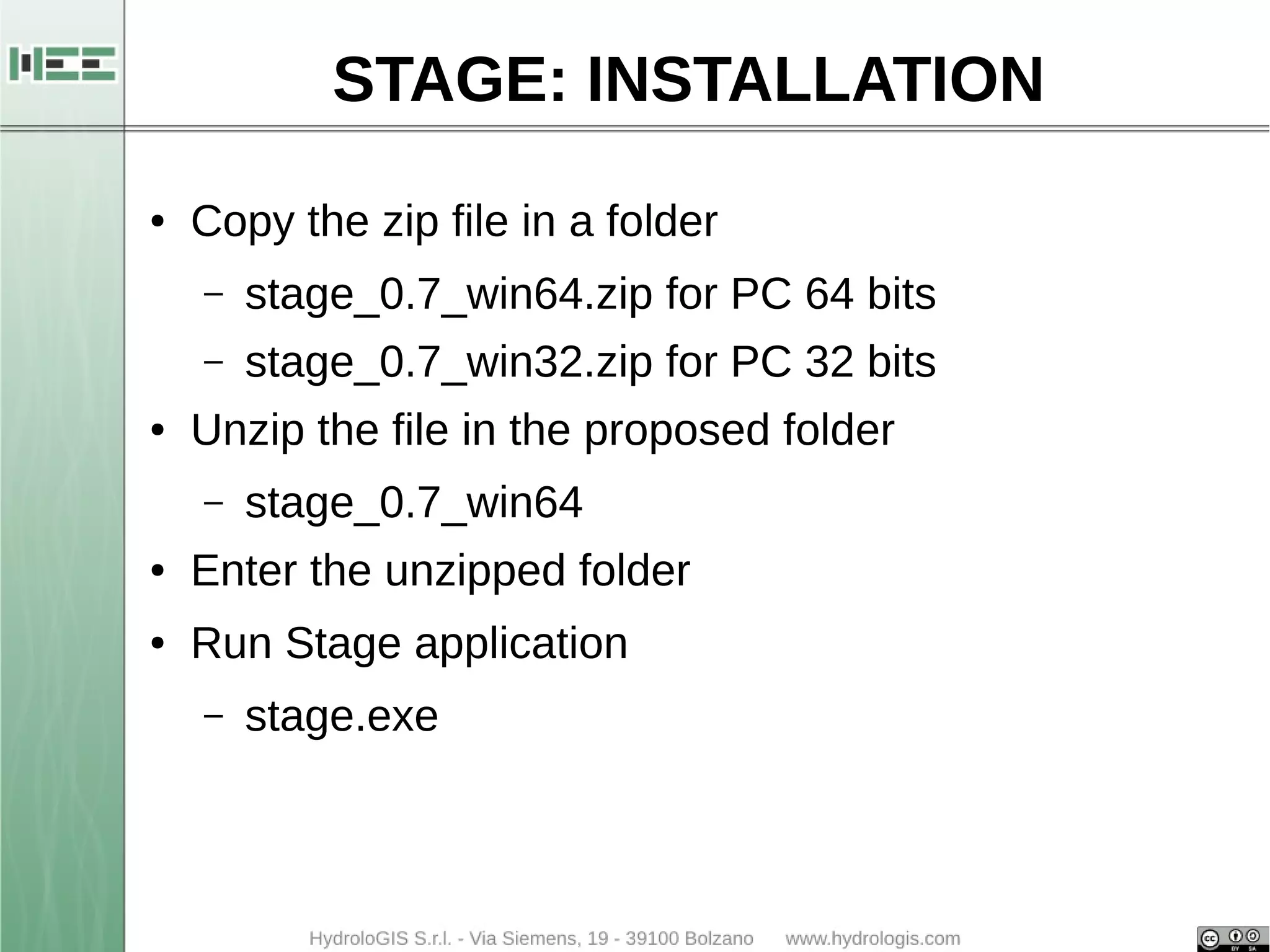 STAGE: INSTALLATION 
● Copy the zip file in a folder 
– stage_0.7_win64.zip for PC 64 bits 
– stage_0.7_win32.zip for PC 32 bits 
● Unzip the file in the proposed folder 
– stage_0.7_win64 
● Enter the unzipped folder 
● Run Stage application 
– stage.exe 
 