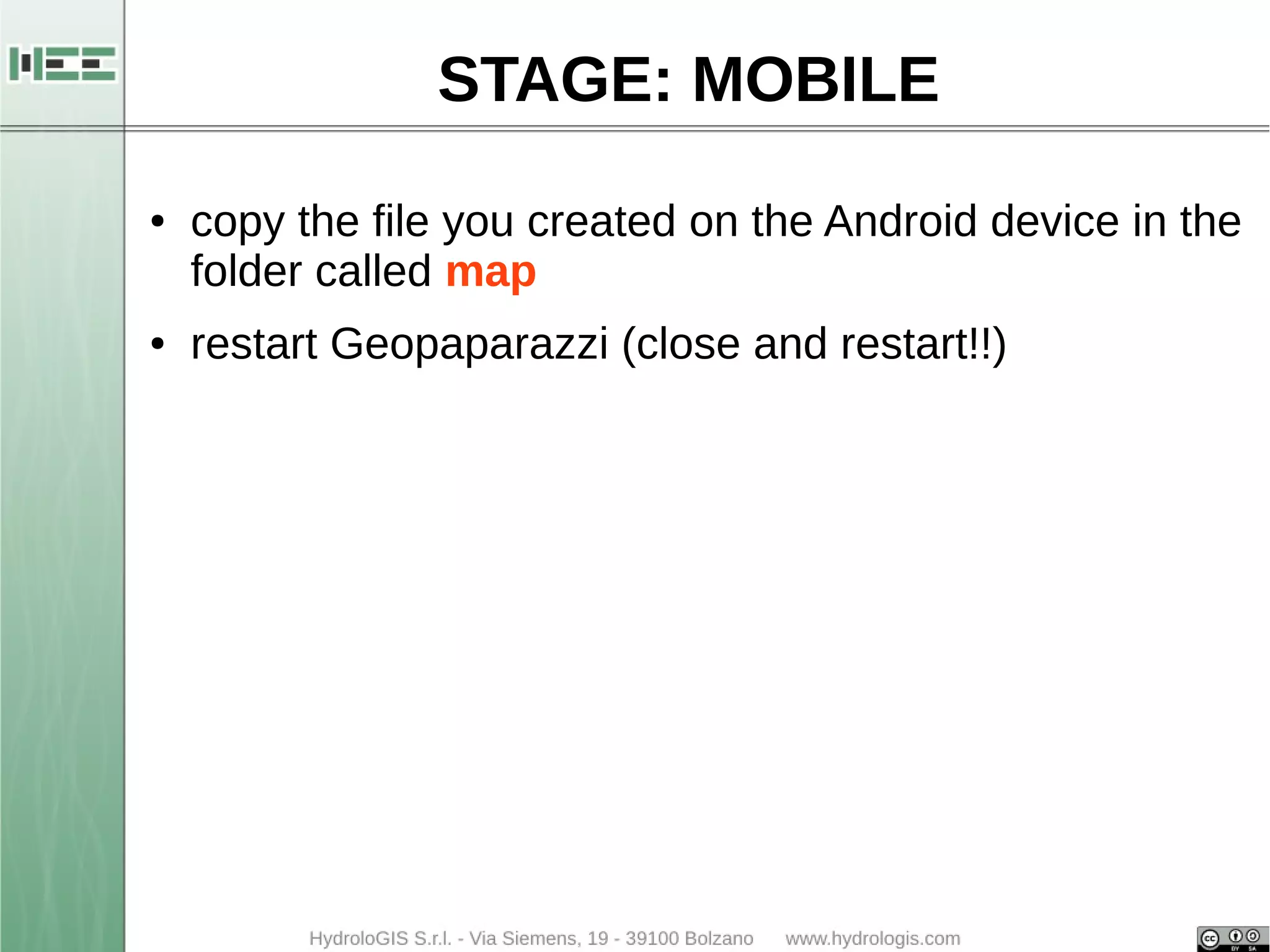 STAGE: MOBILE 
● copy the file you created on the Android device in the 
folder called map 
● restart Geopaparazzi (close and restart!!) 
 