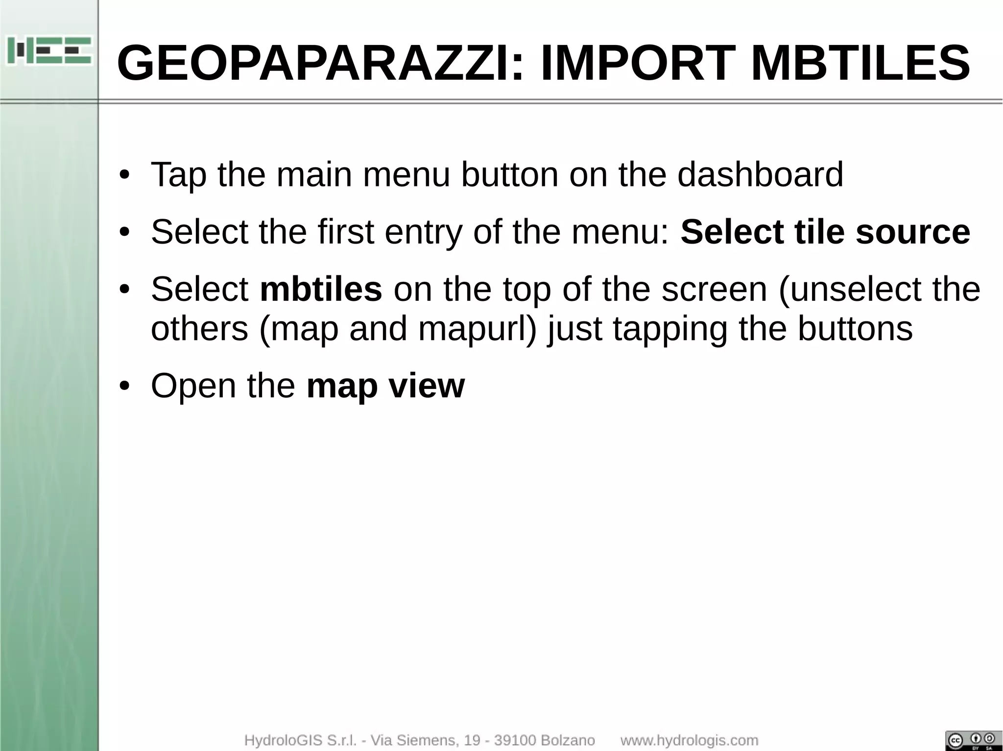 GEOPAPARAZZI: IMPORT MBTILES 
● Tap the main menu button on the dashboard 
● Select the first entry of the menu: Select tile source 
● Select mbtiles on the top of the screen (unselect the 
others (map and mapurl) just tapping the buttons 
● Open the map view 
 