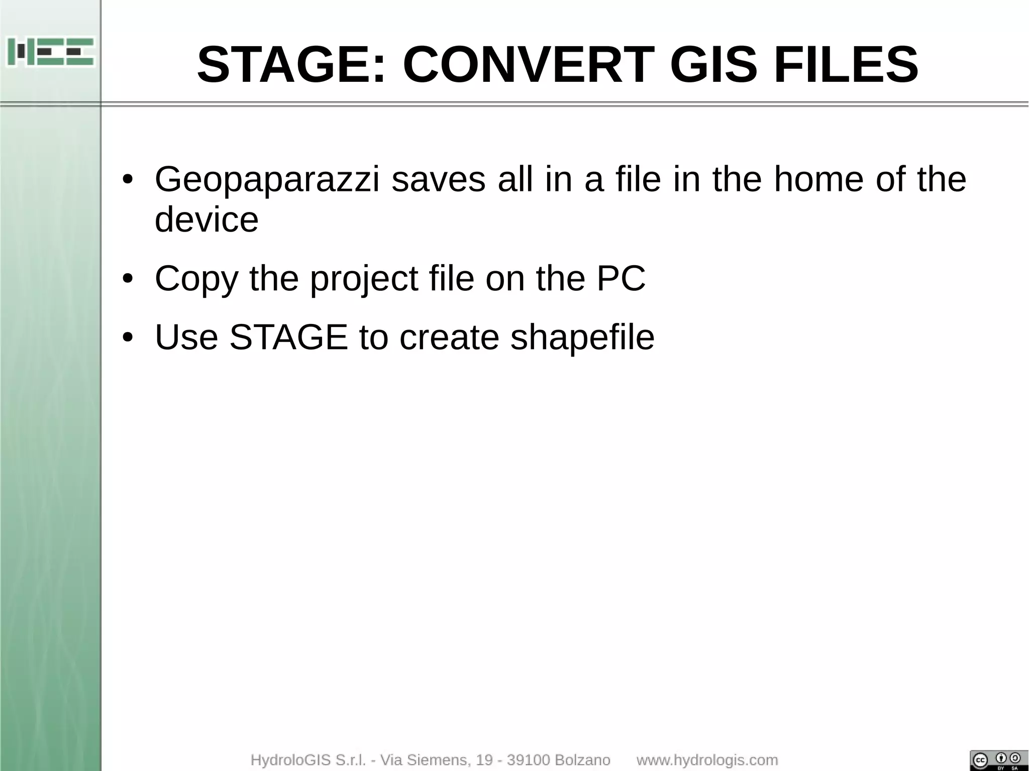 STAGE: CONVERT GIS FILES 
● Geopaparazzi saves all in a file in the home of the 
device 
● Copy the project file on the PC 
● Use STAGE to create shapefile 
 