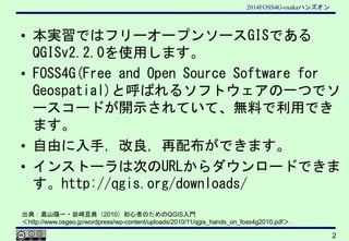 2014FOSS4G-osakaハンズオン
2
• 本実習ではフリーオープンソースGISである
QGISv2.2.0を使用します。
• FOSS4G(Free and Open Source Software for
Geospatial)と呼...