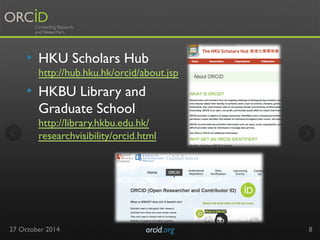 • HKU Scholars Hub 
http://hub.hku.hk/orcid/about.jsp 
• HKBU Library and 
Graduate School 
http://library.hkbu.edu.hk/ 
researchvisibility/orcid.html 
27 October 2014 orcid.org 
8 
 