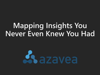 Mapping Insights You 
Never Even Knew You Had 
 
