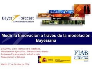 Medir la Innovación a través de la modelación Bayesiana 
Madrid, 27 de Octubre de 2014 
BIGDATA: En la fábrica de la Realidad. Ministerio de Agricultura, Alimentación y Medio Ambiente Federación de Industrias de Alimentación y Bebidas  