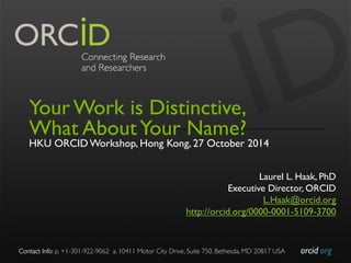 Contact Info: p. +1-301-922-9062 a. 10411 Motor City Drive, Suite 750, Bethesda, MD 20817 USA 
orcid.org 
Your Work is Distinctive, 
What About Your Name? 
HKU ORCID Workshop, Hong Kong, 27 October 2014 
Laurel L. Haak, PhD 
Executive Director, ORCID 
L.Haak@orcid.org 
http://orcid.org/0000-0001-5109-3700 
 