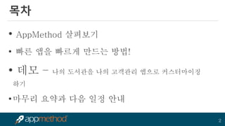 2 
목차 
• AppMethod 살펴보기 
• 빠른 앱을 빠르게 만드는 방법! 
• 데모 – 나의 도서관을 나의 고객관리 앱으로 커스터마이징 하기 
•마무리 요약과 다음 일정 안내  