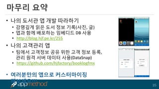 25 
마무리 요약 
•나의 도서관 앱 개발 따라하기 
•감명깊게 읽은 도서 정보 기록(사진, 글) 
•앱과 함께 배포하는 임베디드 DB 사용 
•http://blog.hjf.pe.kr/255 
•나의 고객관리 앱 
•팀에서 고객정보 공유 위한 고객 정보 등록, 관리 원격 서버 데이터 사용(DataSnap) 
•https://github.com/hjfactory/booklogfmx 
•여러분만의 앱으로 커스터마이징 해보세요!!!  