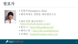5 
발표자 
•김현수(Humphery Kim) 
•엠바카데로 개발툴 에반젤리스트 
•데브기어 테크사이트 : http://tech.devgear.co.kr/ 
•블로그 : http://blog.hjf.pe.kr/ 
•페이스북 : http://fb.com/hjfactory 
•이메일 : hskim@embarcadero.kr 
 